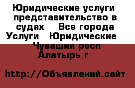 Юридические услуги, представительство в судах. - Все города Услуги » Юридические   . Чувашия респ.,Алатырь г.